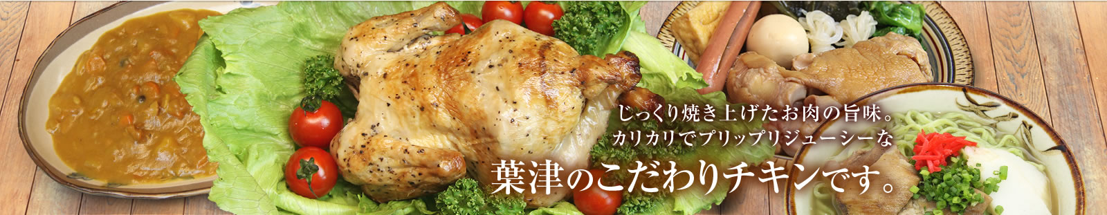 じっくり焼き上げたお肉の旨味。カリカリでプリップリジューシーな葉津のこだわりチキンです。