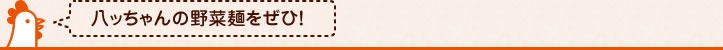 八っちゃんの野菜麺をぜひ!