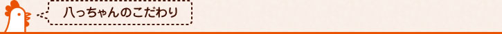 八っちゃんのこだわり